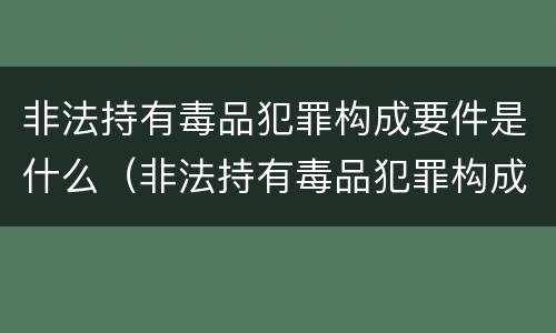 非法持有毒品犯罪构成要件是什么（非法持有毒品犯罪构成要件是什么）