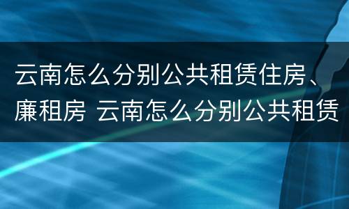 云南怎么分别公共租赁住房、廉租房 云南怎么分别公共租赁住房,廉租房呢