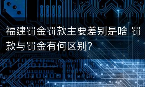 福建罚金罚款主要差别是啥 罚款与罚金有何区别?