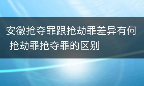 安徽抢夺罪跟抢劫罪差异有何 抢劫罪抢夺罪的区别