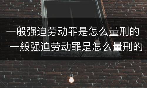 一般强迫劳动罪是怎么量刑的 一般强迫劳动罪是怎么量刑的呀