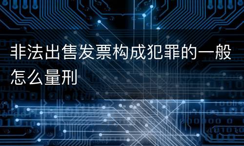 非法出售发票构成犯罪的一般怎么量刑