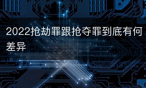 2022抢劫罪跟抢夺罪到底有何差异