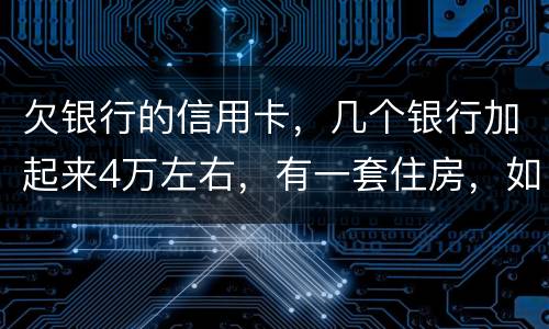 欠银行的信用卡，几个银行加起来4万左右，有一套住房，如果银行起诉会咋样