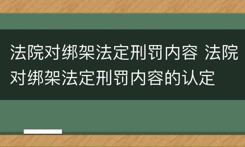 法院对绑架法定刑罚内容 法院对绑架法定刑罚内容的认定