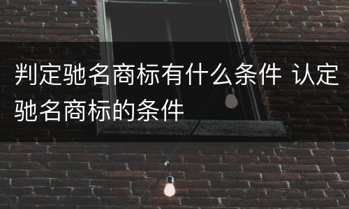 判定驰名商标有什么条件 认定驰名商标的条件