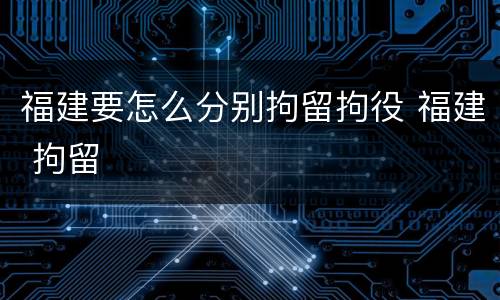 福建要怎么分别拘留拘役 福建 拘留