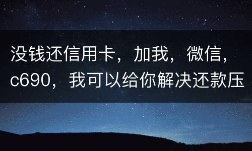 没钱还信用卡，加我，微信，c690，我可以给你解决还款压力。养好你自己的征信