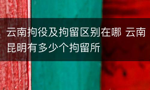 云南拘役及拘留区别在哪 云南昆明有多少个拘留所