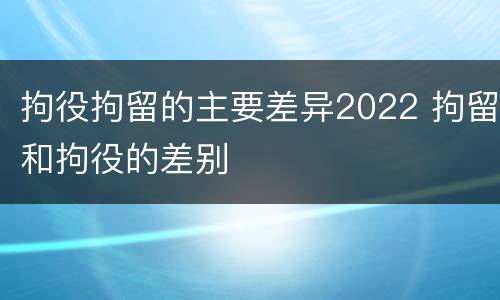拘役拘留的主要差异2022 拘留和拘役的差别