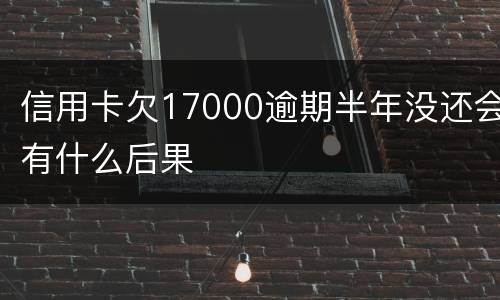 信用卡欠17000逾期半年没还会有什么后果