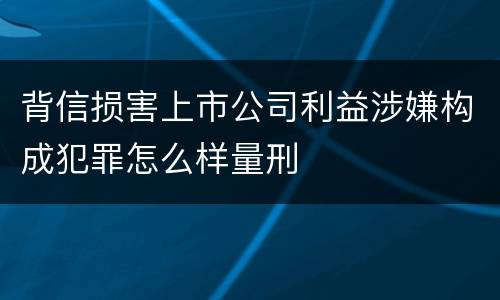 背信损害上市公司利益涉嫌构成犯罪怎么样量刑