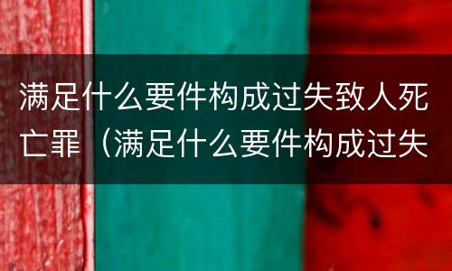 满足什么要件构成过失致人死亡罪（满足什么要件构成过失致人死亡罪的条件）