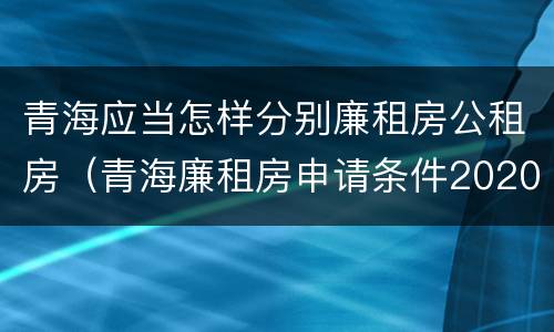 青海应当怎样分别廉租房公租房（青海廉租房申请条件2020）