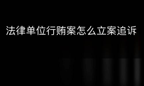 法律单位行贿案怎么立案追诉