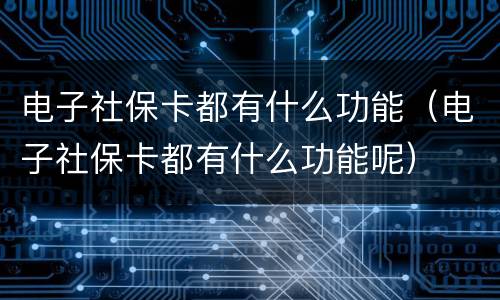 电子社保卡都有什么功能（电子社保卡都有什么功能呢）