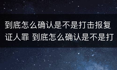 到底怎么确认是不是打击报复证人罪 到底怎么确认是不是打击报复证人罪呢