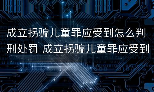 成立拐骗儿童罪应受到怎么判刑处罚 成立拐骗儿童罪应受到怎么判刑处罚呢