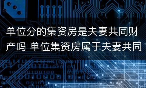 单位分的集资房是夫妻共同财产吗 单位集资房属于夫妻共同财产吗