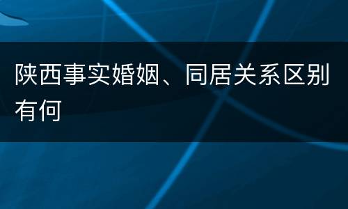 陕西事实婚姻、同居关系区别有何