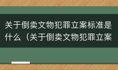 关于倒卖文物犯罪立案标准是什么（关于倒卖文物犯罪立案标准是什么呢）