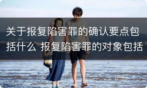 关于报复陷害罪的确认要点包括什么 报复陷害罪的对象包括