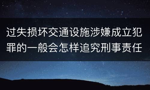 过失损坏交通设施涉嫌成立犯罪的一般会怎样追究刑事责任