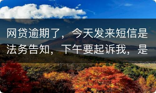 网贷逾期了，今天发来短信是法务告知，下午要起诉我，是不是真的