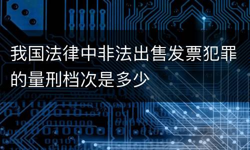 我国法律中非法出售发票犯罪的量刑档次是多少