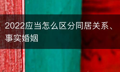 2022应当怎么区分同居关系、事实婚姻