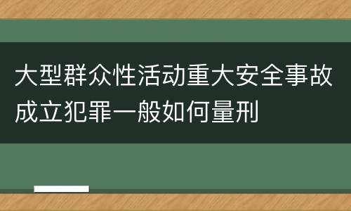 大型群众性活动重大安全事故成立犯罪一般如何量刑