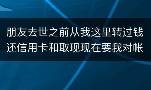 朋友去世之前从我这里转过钱还信用卡和取现现在要我对帐说明钱的去向怎么办