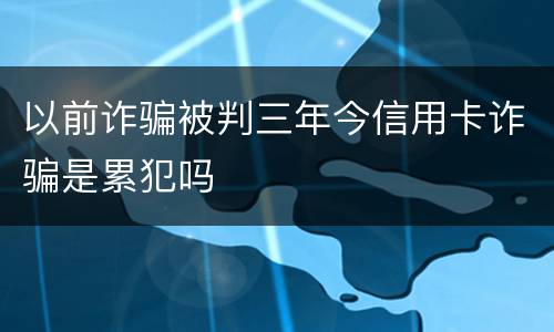 以前诈骗被判三年今信用卡诈骗是累犯吗