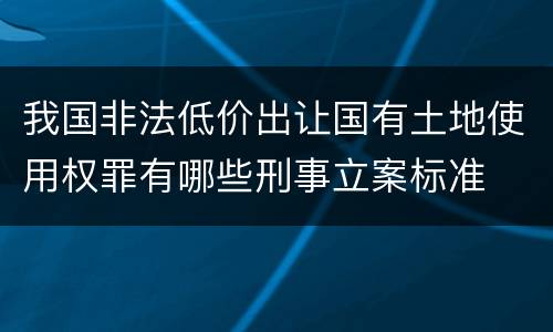 我国非法低价出让国有土地使用权罪有哪些刑事立案标准