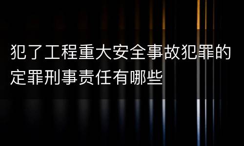 犯了工程重大安全事故犯罪的定罪刑事责任有哪些