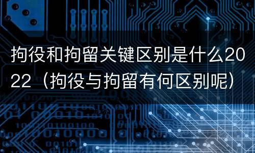 拘役和拘留关键区别是什么2022（拘役与拘留有何区别呢）