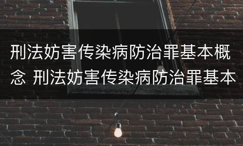 刑法妨害传染病防治罪基本概念 刑法妨害传染病防治罪基本概念解释