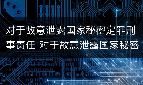 对于故意泄露国家秘密定罪刑事责任 对于故意泄露国家秘密定罪刑事责任的处罚