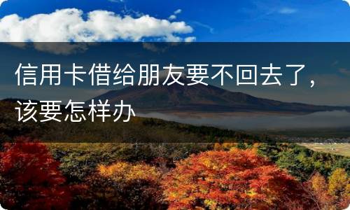 信用卡借给朋友要不回去了，该要怎样办