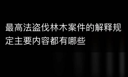 最高法盗伐林木案件的解释规定主要内容都有哪些