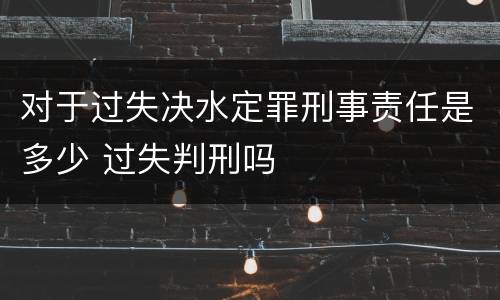 对于过失决水定罪刑事责任是多少 过失判刑吗