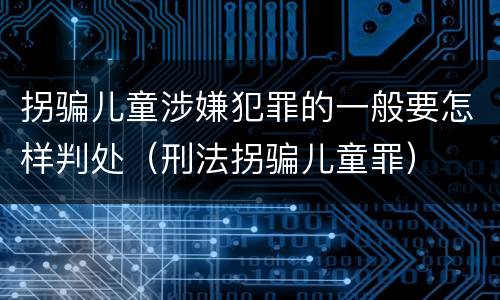 拐骗儿童涉嫌犯罪的一般要怎样判处（刑法拐骗儿童罪）