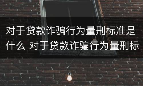 对于贷款诈骗行为量刑标准是什么 对于贷款诈骗行为量刑标准是什么意思