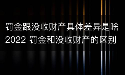 罚金跟没收财产具体差异是啥2022 罚金和没收财产的区别