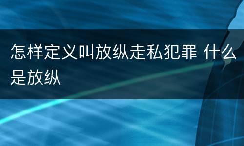 怎样定义叫放纵走私犯罪 什么是放纵