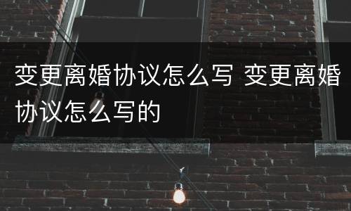 变更离婚协议怎么写 变更离婚协议怎么写的