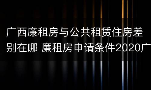 广西廉租房与公共租赁住房差别在哪 廉租房申请条件2020广西