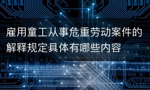 雇用童工从事危重劳动案件的解释规定具体有哪些内容