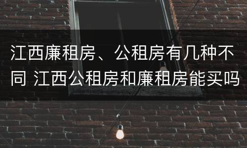 江西廉租房、公租房有几种不同 江西公租房和廉租房能买吗