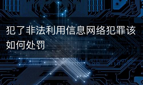 犯了非法利用信息网络犯罪该如何处罚